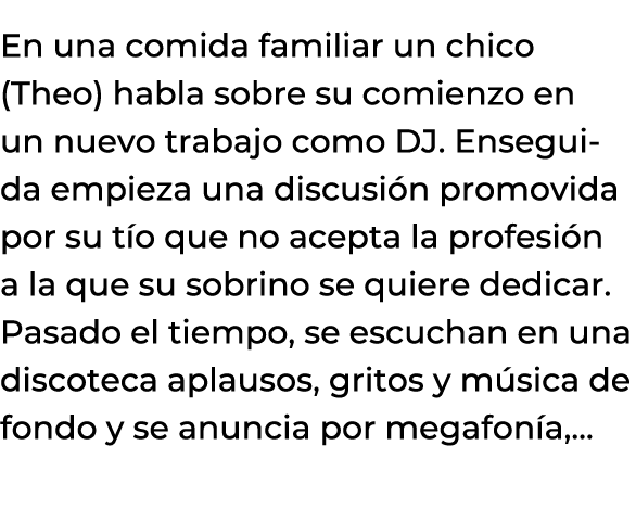 En una comida familiar un chico (Theo) habla sobre su comienzo en un nuevo trabajo como DJ. Enseguida empieza una dis...